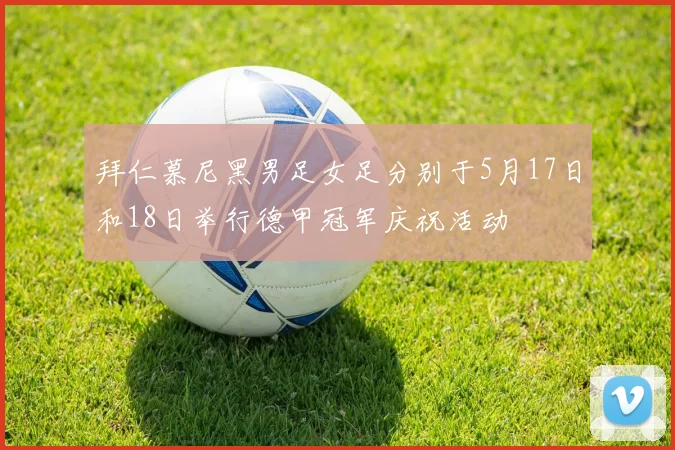 拜仁慕尼黑男足女足分别于5月17日和18日举行德甲冠军庆祝活动
