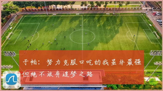于帕：努力克服口吃的我虽非最强但绝不放弃追梦之路