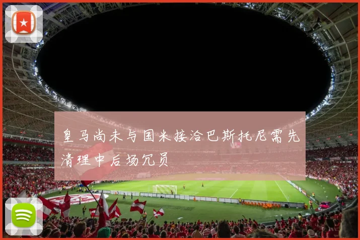 皇马尚未与国米接洽巴斯托尼需先清理中后场冗员