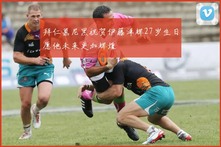 拜仁慕尼黑祝贺伊藤洋辉27岁生日愿他未来更加辉煌