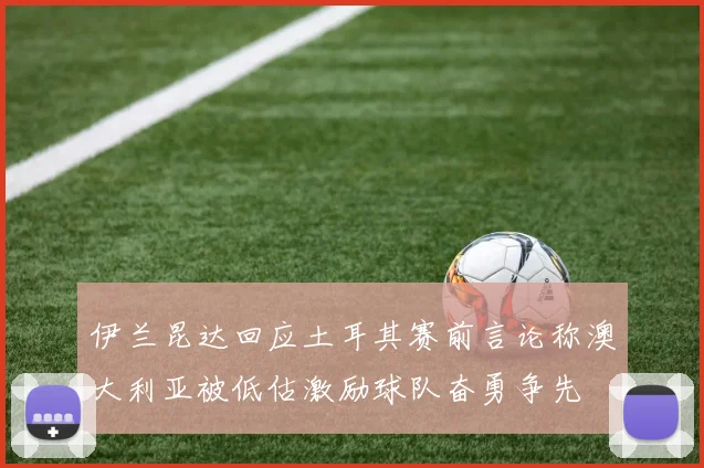 伊兰昆达回应土耳其赛前言论称澳大利亚被低估激励球队奋勇争先