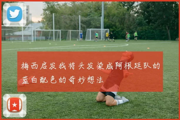 梅西启发我将头发染成阿根廷队的蓝白配色的奇妙想法