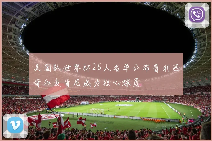 美国队世界杯26人名单公布普利西奇和麦肯尼成为核心球员