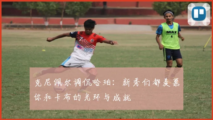克尼佩尔调侃哈珀：新秀们都羡慕你和卡布的光环与成就