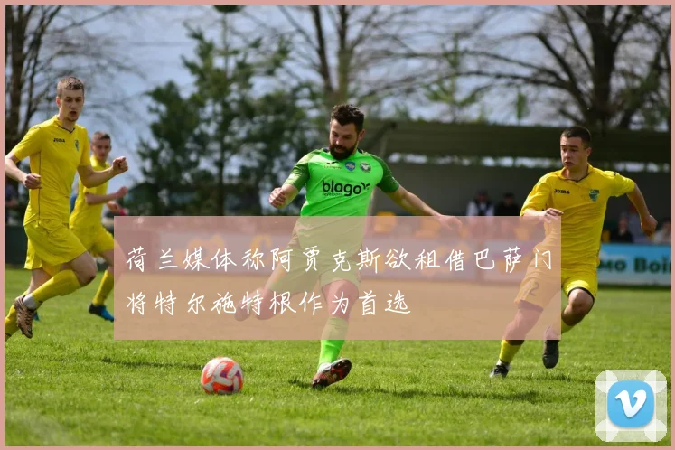 荷兰媒体称阿贾克斯欲租借巴萨门将特尔施特根作为首选