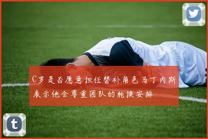 C罗是否愿意担任替补角色马丁内斯表示他会尊重团队的轮换安排