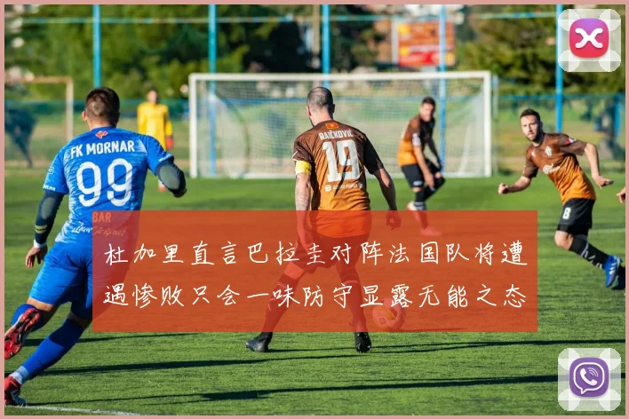 杜加里直言巴拉圭对阵法国队将遭遇惨败只会一味防守显露无能之态