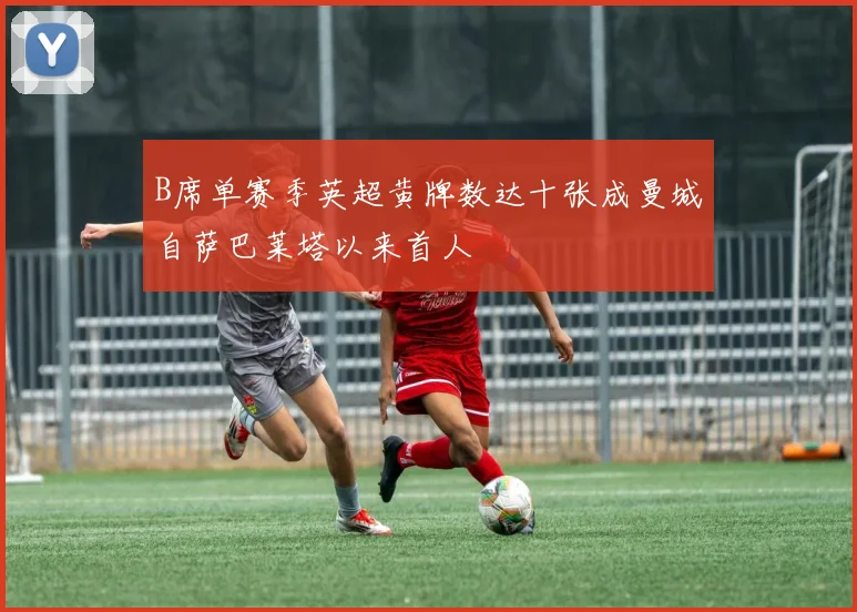 B席单赛季英超黄牌数达十张成曼城自萨巴莱塔以来首人