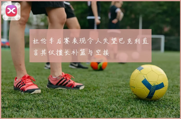 杜伦季后赛表现令人失望巴克利直言其仅擅长补篮与空接