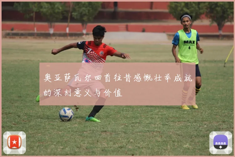 奥亚萨瓦尔回首往昔感慨壮举成就的深刻意义与价值